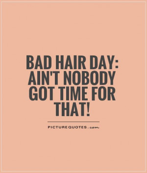 Bad hair day: Ain't nobody got time for that! Picture Quote #1