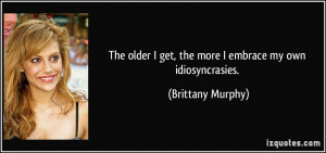 ... get, the more I embrace my own idiosyncrasies. - Brittany Murphy