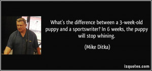 ... sportswriter? In 6 weeks, the puppy will stop whining. - Mike Ditka