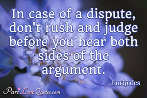 In case of a dispute, don't rush and judge before you hear both sides ...