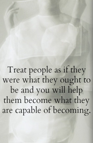 Treat people as if they were what they ought to be and you will help ...