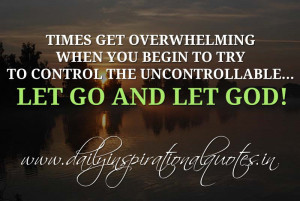... try to control the uncontrollable... Let go and let God! ~ Anonymous