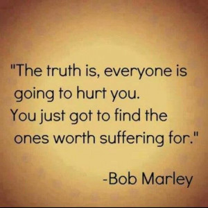 ... You just got to find the ones worth suffering for. Bob Marley. Quote