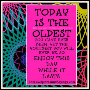TODAY IS THE OLDEST YOU HAVE EVER BEEN, YET THE YOUNGEST YOU WILL EVER ...