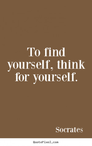 ... find yourself, think for yourself. Socrates great inspirational quotes
