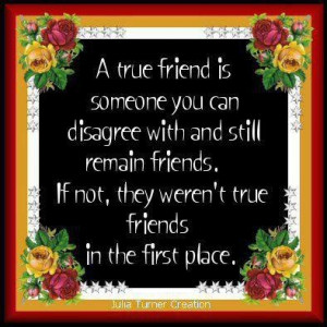 true friend is someone you can disagree and still be friends... I ...
