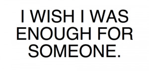 wish I was enough for someone.