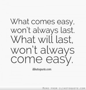 What comes easy, won't always last. What will last, won't always come ...