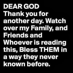 Dear God, Thank You for another day. Watch over my family, and friends ...