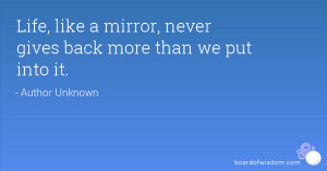 Life, like a mirror, never gives back more than we put into it.