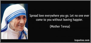 Spread love everywhere you go. Let no one ever come to you without ...