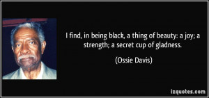 ... of beauty: a joy; a strength; a secret cup of gladness. - Ossie Davis