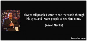 people I want to see the world through His eyes, and I want people to ...