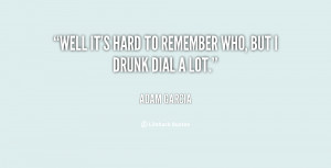 Well it's hard to remember who, but I drunk dial a lot.”