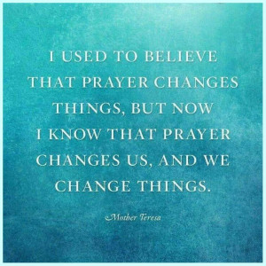 ... know that prayer changes us, and we change things. -Mother Teresa