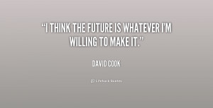 think the future is whatever I'm willing to make it.”