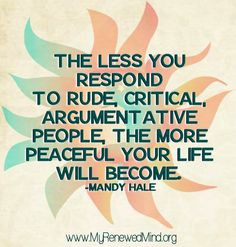 The less you respond to rude, critical, argumentative people, the more ...
