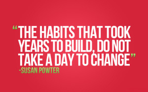 The habits that took years to build, do not take a day to change ...