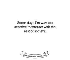 ... Some days I'm way too sensitive to interact with the rest of society