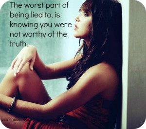 The worst part of being lied to, is knowing you were not worthy of the ...