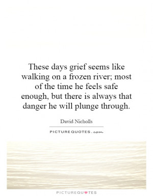 These days grief seems like walking on a frozen river; most of the ...