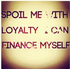 Spoil me with loyalty : I can finance myself : quotes and sayings More