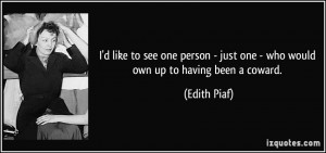 ... - just one - who would own up to having been a coward. - Edith Piaf