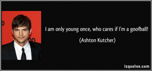 am only young once, who cares if I'm a goofball! - Ashton Kutcher