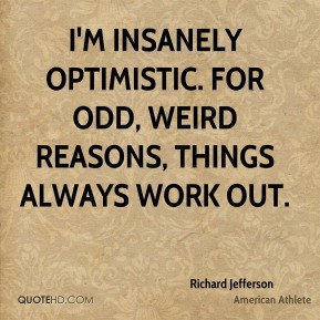 Richard Jefferson - I'm insanely optimistic. For odd, weird reasons ...
