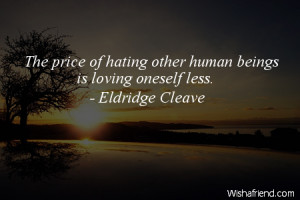 hate-The price of hating other human beings is loving oneself less.