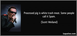 Processed pig is white trash meat. Some people call it Spam. - Scott ...