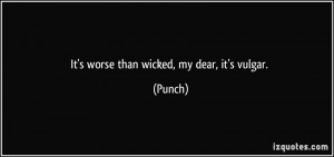 It's worse than wicked, my dear, it's vulgar. - Punch