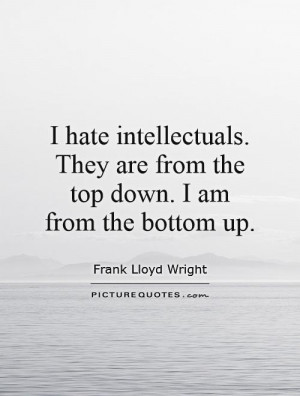... intellectuals. They are from the top down. I am from the bottom up