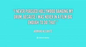 never pursued Hollywood banging my drum, because I was never in a ...