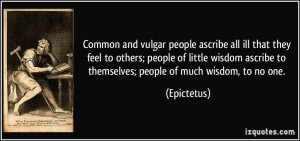 Common and vulgar people ascribe all ill that they feel to others ...