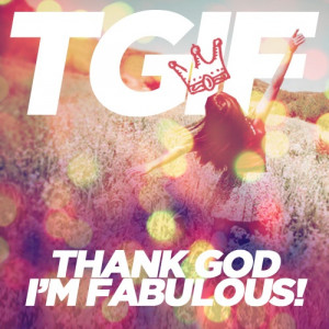 TGIF - Thank God I'm Fabulous!