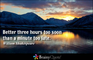 ... three hours too soon than a minute too late. - William Shakespeare