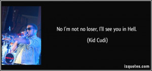 No I'm not no loser, I'll see you in Hell. - Kid Cudi
