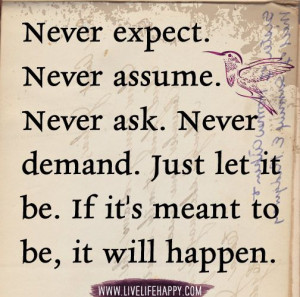 Never expect. Never assume. Never ask. Never demand. Just let it be ...