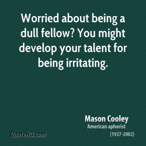 ... dull fellow? You might develop your talent for being irritating