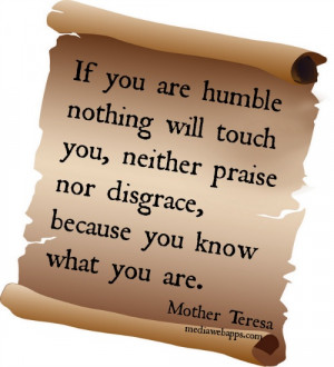 If you are humble, nothing will touch you... neither praise nor ...
