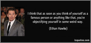 ... that, you're objectifying yourself in some weird way. - Ethan Hawke