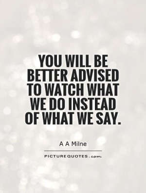 You will be better advised to watch what we do instead of what we say.