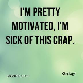 Chris Legh - I'm pretty motivated, I'm sick of this crap.