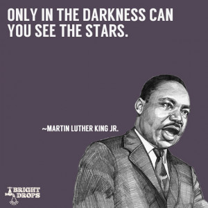 ... Only in the darkness can you see the stars.” ~Martin Luther King JR