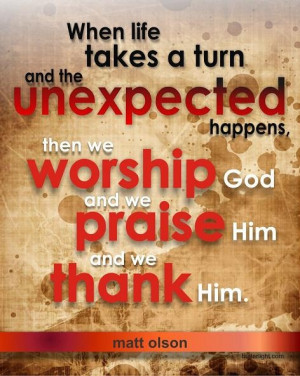 When life take a turn and the unexpected happens, then we worship Him ...