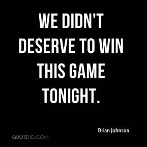 Brian Johnson - We didn't deserve to win this game tonight.