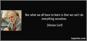 But what we all have to learn is that we can't do everything ourselves ...