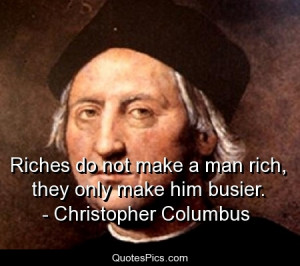 Riches don’t make a man rich – Christopher Columbus