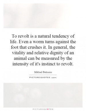 To revolt is a natural tendency of life. Even a worm turns against the ...